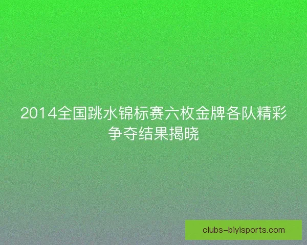 2014全国跳水锦标赛六枚金牌各队精彩争夺结果揭晓