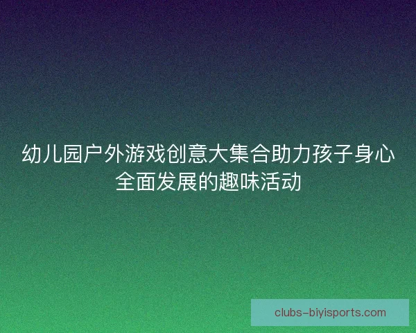 幼儿园户外游戏创意大集合助力孩子身心全面发展的趣味活动