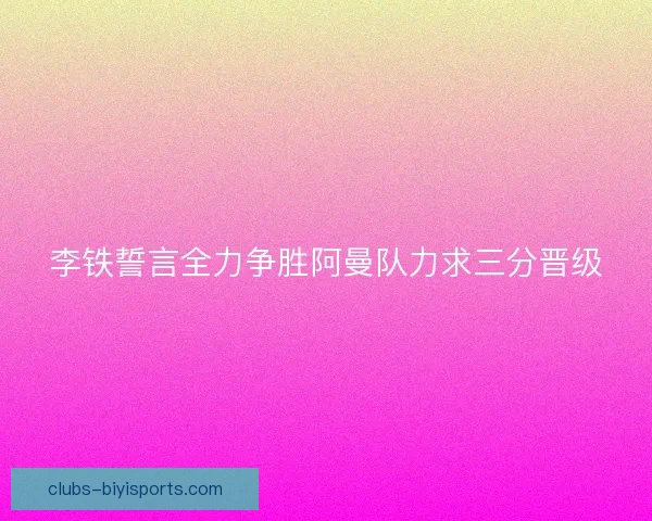 李铁誓言全力争胜阿曼队力求三分晋级