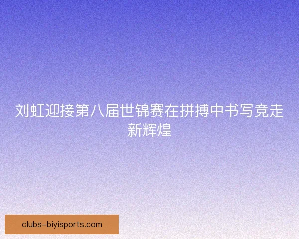 刘虹迎接第八届世锦赛在拼搏中书写竞走新辉煌